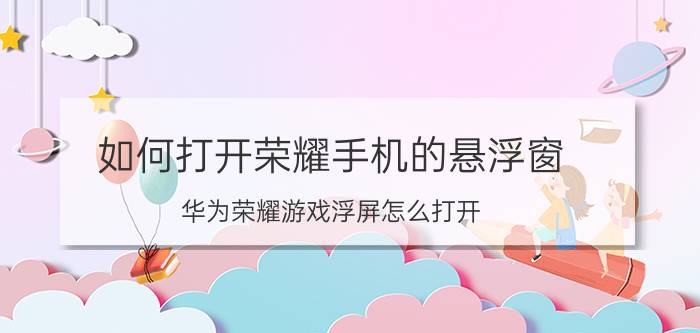 如何打开荣耀手机的悬浮窗 华为荣耀游戏浮屏怎么打开？